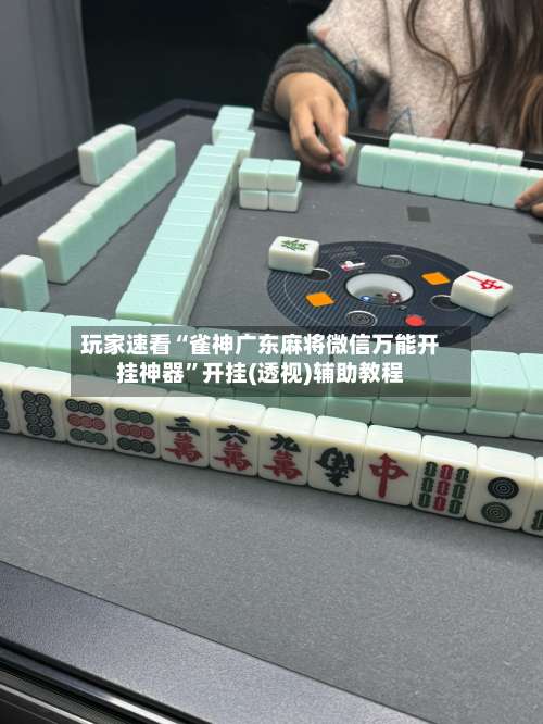 玩家速看“雀神广东麻将微信万能开挂神器	”开挂(透视)辅助教程-第1张图片