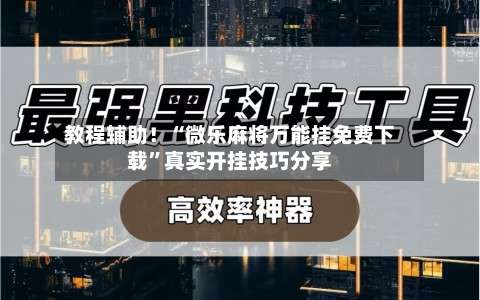 教程辅助！“微乐麻将万能挂免费下载”真实开挂技巧分享-第2张图片