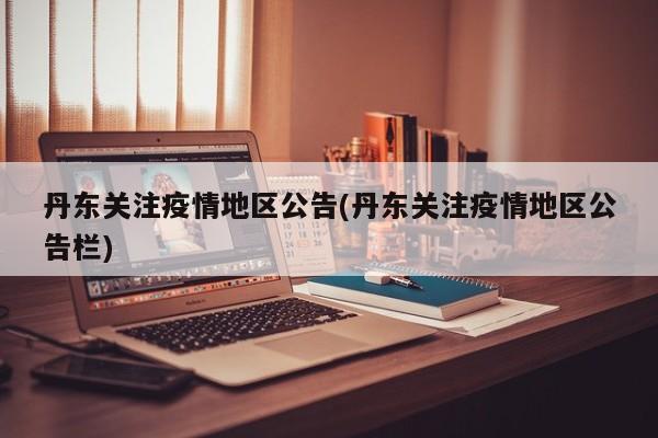 丹东关注疫情地区公告(丹东关注疫情地区公告栏)
