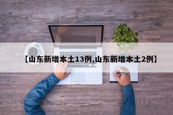 【山东新增本土13例,山东新增本土2例】