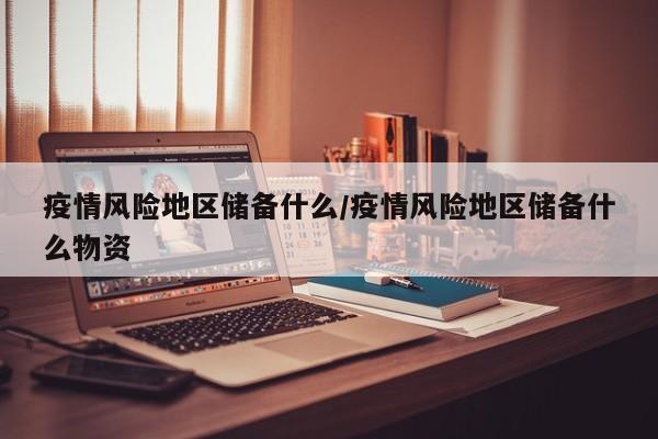 疫情风险地区储备什么/疫情风险地区储备什么物资