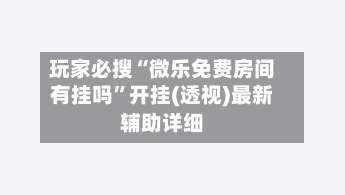 玩家必搜“微乐免费房间有挂吗”开挂(透视)最新辅助详细-第2张图片