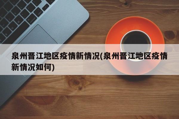 泉州晋江地区疫情新情况(泉州晋江地区疫情新情况如何)