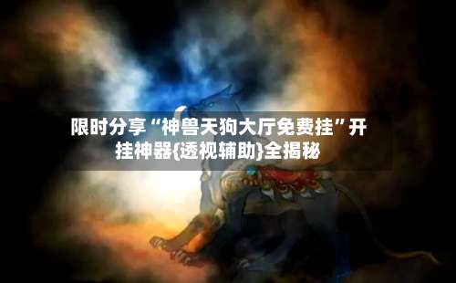 限时分享“神兽天狗大厅免费挂	”开挂神器{透视辅助}全揭秘-第1张图片