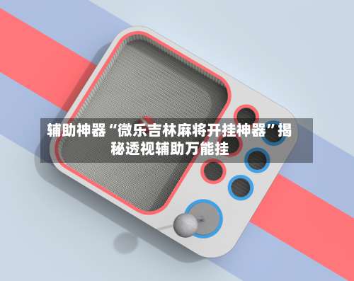 辅助神器“微乐吉林麻将开挂神器”揭秘透视辅助万能挂-第1张图片