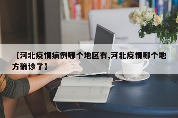 【河北疫情病例哪个地区有,河北疫情哪个地方确诊了】