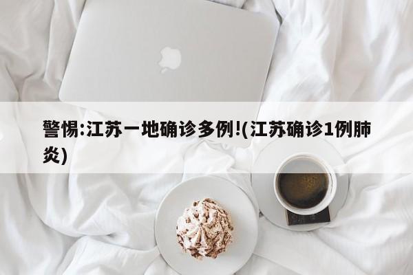 警惕:江苏一地确诊多例!(江苏确诊1例肺炎)