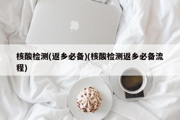 核酸检测(返乡必备)(核酸检测返乡必备流程)