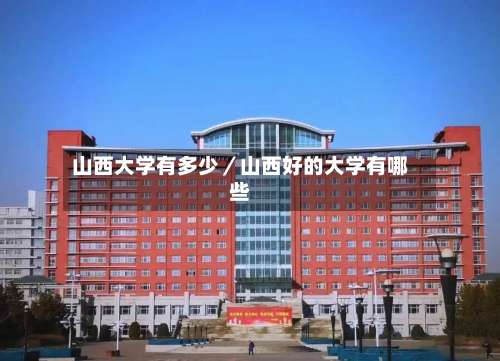 山西大学有多少/山西好的大学有哪些-第2张图片