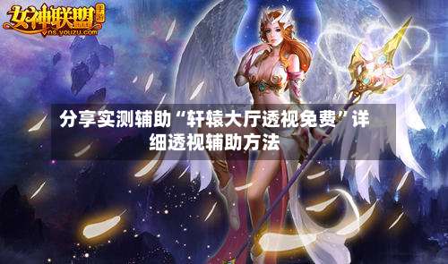 分享实测辅助“轩辕大厅透视免费”详细透视辅助方法-第1张图片