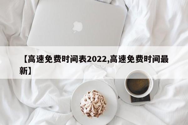 2022春节高速收费免费时间,2022春节高速收费免费时间表-第1张图片